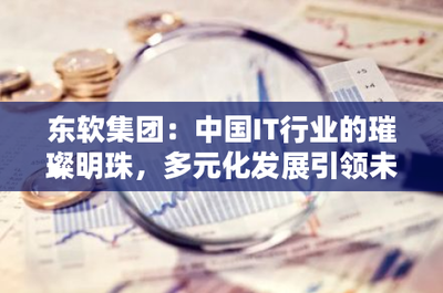 東軟集團 中國IT行業的璀璨明珠，多元化發展引領電信業務未來